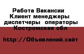 Работа Вакансии - Клиент-менеджеры, диспетчеры, операторы. Костромская обл.